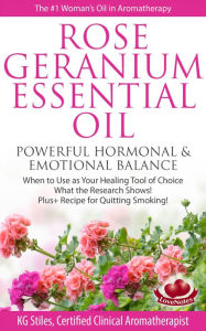 Title: Rose Geranium Essential Oil Powerful Hormonal & Emotional Balance When to Use as Your Healing Tool of Choice What the Research Show! Plus+ Recipe for Quitting Smoking (Healing with Essential Oil), Author: KG STILES