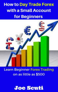 Title: How to Day Trade Forex with a Small Account for Beginners, Author: Joe Scuti