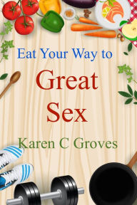 Title: Eat Your Way to Great Sex (Superfoods Series, #10), Author: Karen C Groves