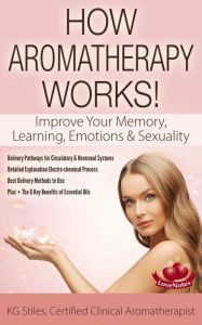 Title: How Aromatherapy Works! Improve Your Memory, Learning, Emotions & Sexuality Delivery Pathways for Circulatory & Hormonal Systems Detailed Explanation Electro-chemical Process Best Delivery Methods (Healing with Essential Oil), Author: KG STILES