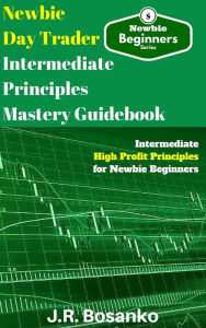 Title: Newbie Day Trader Intermediate Principles Mastery Guidebook, Author: J.R. Bosanko