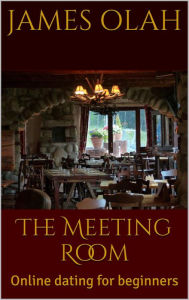 Title: The Meeting Room: Online Dating for Beginners (Improving your Relationship Series, #4), Author: James Olah