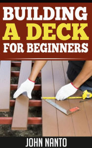 Title: Building a Deck - For Beginners, Author: John Nanto