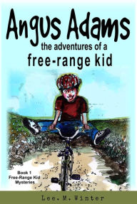 Title: Angus Adams: The Adventures of a Free-Range Kid (The Free-Range Kid Mysteries, #1), Author: Lee. M. Winter