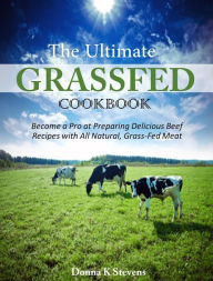 Title: The Ultimate Grassfed Cookbook Become a Pro at Preparing Delicious Beef Recipes with All Natural, Grass-Fed Meat, Author: Donna K Stevens