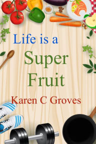 Title: Life is a Super Fruit (Superfoods Series, #1), Author: Karen C Groves