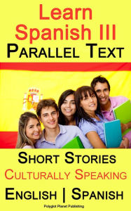 Title: Learn Spanish III - Parallel Text - Culturally Speaking Short Stories (English - Spanish), Author: Polyglot Planet Publishing