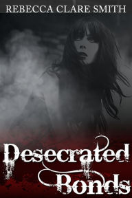 Title: Desecrated Bonds, Author: Rebecca Clare Smith