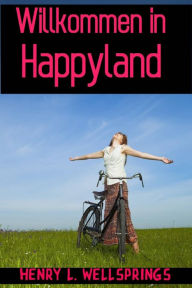 Title: Willkommen in Happyland, Author: Henry L. Wellsprings