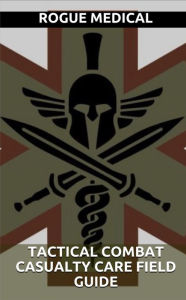 Title: Tactical Combat Casualty Care Field Guide, Author: Rogue Medical