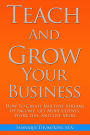 Teach And Grow Your Business: How To Create Multiple Streams of Income, Get More Clients, Work Less And Live More