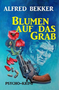 Title: Alfred Bekker Psycho-Krimi: Blumen auf das Grab, Author: Alfred Bekker