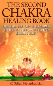 Title: The Second Chakra Healing Book - Discover Your Hidden Forces of Transformation for Robust Relationships, Material Abundance, Sensuality & Sexuality, Author: KG STILES