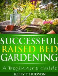 Title: Successful Raised Bed Gardening: A Beginner's Guide, Author: Kelly T Hudson