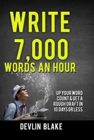 Title: Write 7,000 Words An Hour; Up Your Word Count And Get A Rough Draft In 10 Days Or Less, Author: Devlin Blake