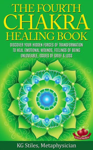 Title: The Fourth Chakra Healing Book - Discover Your Hidden Forces of Transformation To Heal Emotional Wounds, Feelings of Being Unloveable, Issues of Grief & Loss, Author: KG STILES