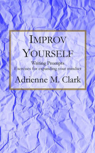 Title: Improv Yourself: Exercise for expanding your mindset, Author: Adrienne M. Clark