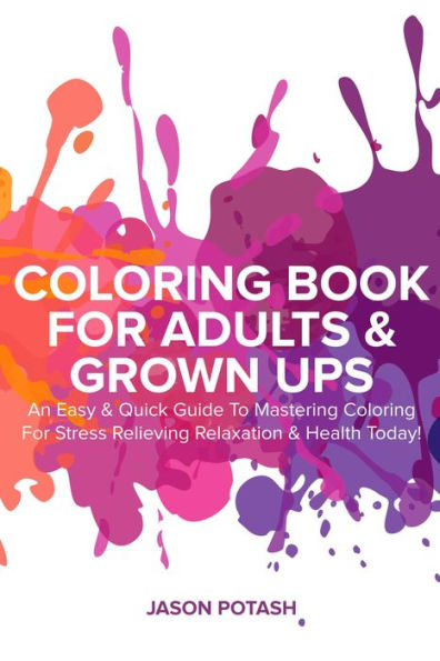 Coloring Book for Adults & Grown Ups : An Easy & Quick Guide to Mastering Coloring for Stress Relieving Relaxation & Health Today! (The Stress Relieving Adult Coloring Pages)