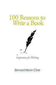 Title: 100 Reasons to Write a Book, Author: Bernard Kelvin Clive