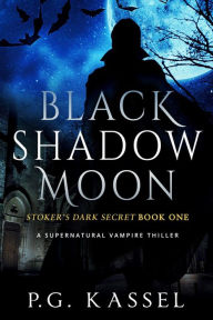 Title: Black Shadow Moon - Stoker's Dark Secret Book One (A Supernatural Vampire Thriller), Author: P.G. Kassel