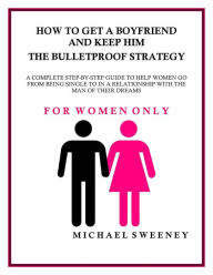 Title: How to Get a Boyfriend and Keep Him - The Bulletproof Strategy, Author: Michael Sweeney