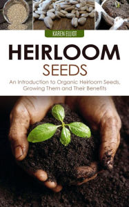 Title: Heirloom Seeds: An Introduction to Organic Heirloom Seeds, Growing Them, and Their Benefits, Author: Karen Elliot