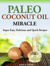 Title: Paleo Coconut Oil Miracle Super Easy, Delicious and Quick Recipes, Author: Jessica T Jones