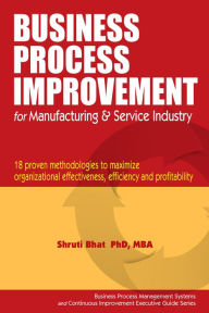 Title: Business Process Improvement for Manufacturing and Service Industry. (Business Process Management and Continuous Improvement Executive Guide series, #1), Author: Shruti Bhat