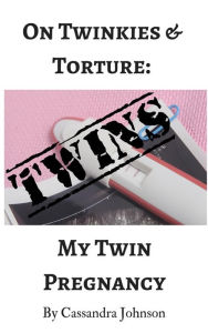 Title: On Twinkies & Torture: My Twin Pregnancy, Author: Cassandra Johnson