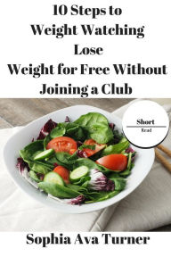 Title: 10 Steps to Weight Watching Lose Weight for Free Without Joining a Club (Short Read), Author: Sophia Ava Turner