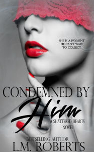 Title: Condemned By Him: A Dark Erotic Romance (Shattered Hearts Trilogy, #1), Author: L.M. Roberts