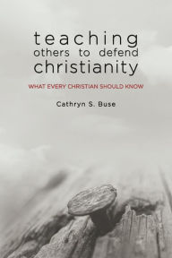 Title: Teaching Others to Defend Christianity: What Every Christian Should Know, Author: Cathryn S. Buse