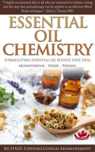 Title: Essential Oil Chemistry - Formulating Essential Oil Blend that Heal - Monoterpene - Oxide - Phenol (Healing with Essential Oil), Author: KG STILES