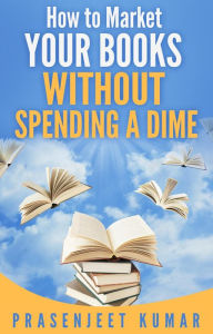 Title: How to Market Your Books Without Spending a Dime (Self-Publishing Without Spending a Dime, #3), Author: Prasenjeet Kumar