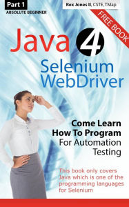 Title: (Part 1) Absolute Beginner: Java 4 Selenium WebDriver: Come Learn How To Program For Automation Testing, Author: Rex Jones