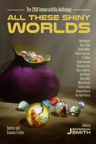 Title: All These Shiny Worlds: The 2016 ImmerseOrDie Anthology, Author: Jefferson Smith