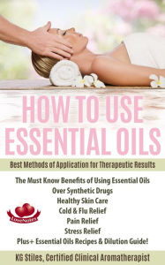 Title: How to Use Essential Oils Best Methods of Application for Therapeutic Results The Must Know Benefits of Using Essential Oils Over Synthetic Drugs, Healthy Skin, Care Cold & Flu, Pain, Stress & More... (Healing with Essential Oil), Author: KG STILES
