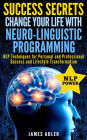 Success Secrets: Change Your Life With Neuro-Linguistic Programming. NLP Techniques for Personal and Professional Success and Lifestyle Transformation (Success, NLP, Hypnosis, Law of Attraction, #2)