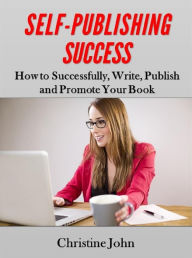 Title: Self-Publishing Success: How to Successfully, Write, Publish and Promote Your Book, Author: Christine John