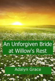 Title: An Unforgiven Bride at Willow's Rest (Mail Order Brides of Willow's Rest, #4), Author: Adalyn Grace