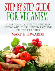 Title: Step-by-Step Guide for Veganism: Start your Journey to Healthier Eating with These Healthy, Easy, and Delectable Recipes!, Author: Mary E Edwards