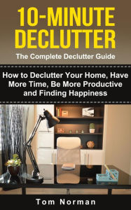 Title: 10-Minute Declutter: The Complete Declutter Guide: How To De-clutter Your Home, Have More Time, Be More Productive and Finding Happiness, Author: Tom Norman