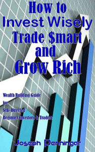 Title: How to Invest Wisely Trade $mart and Grow Rich, Author: Joseph Penningar