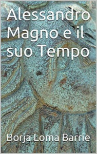 Title: Alessandro Magno e il suo tempo, Author: Borja Loma Barrie