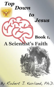 Title: Top Down to Jesus, Book 1: a Scientist's Faith, Author: Robert Kurland