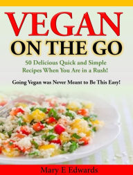 Title: Vegan On the GO: 50 Delicious Quick and Simple Recipes When You Are in a Rush! Going Vegan was Never Meant to Be This Easy!, Author: Mary E Edwards