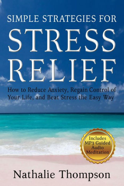 Simple Strategies for Stress Relief: How to Reduce Anxiety, Regain Control of Your Life, and Beat Stress the Easy Way