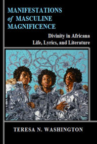 Title: Manifestations of Masculine Magnificence: Divinity in Africana Life, Lyrics, and Literature, Author: Teresa N Washington