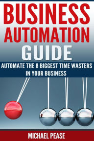 Title: Business Automation Guide: Automate The 8 Biggest Time Wasters In Your Business (Time Management), Author: Michael Pease