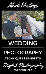 Title: Wedding Photography Techniques & Mindsets (Digital Photography for Beginners, #5), Author: Mark Hastings